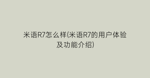 “米语R7怎么样(米语R7的用户体验及功能介绍)