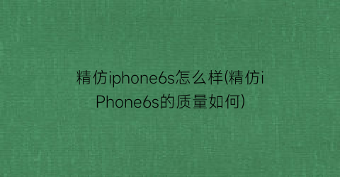 精仿iphone6s怎么样(精仿iPhone6s的质量如何)