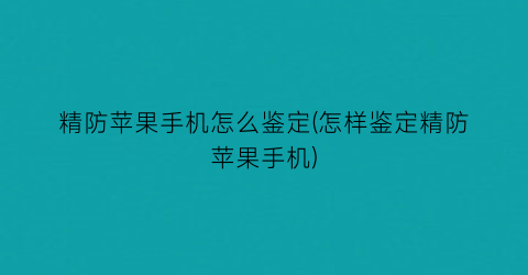 精防苹果手机怎么鉴定(怎样鉴定精防苹果手机)