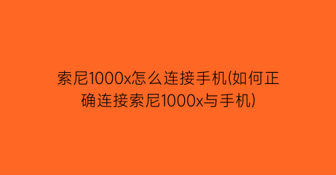 索尼1000x怎么连接手机(如何正确连接索尼1000x与手机)