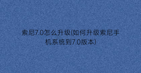 “索尼7.0怎么升级(如何升级索尼手机系统到7.0版本)