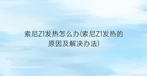 “索尼Z1发热怎么办(索尼Z1发热的原因及解决办法)