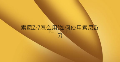 索尼Zr7怎么用(如何使用索尼Zr7)