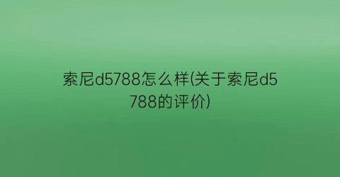 索尼d5788怎么样(关于索尼d5788的评价)