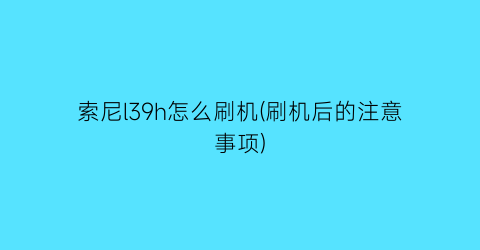 索尼l39h怎么刷机(刷机后的注意事项)