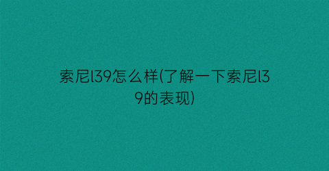 “索尼l39怎么样(了解一下索尼l39的表现)