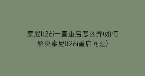 索尼lt26i一直重启怎么弄(如何解决索尼lt26i重启问题)