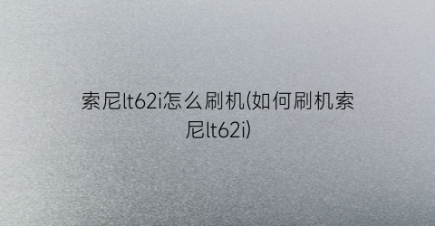 索尼lt62i怎么刷机(如何刷机索尼lt62i)