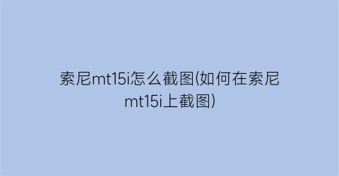 索尼mt15i怎么截图(如何在索尼mt15i上截图)