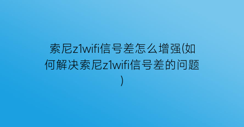索尼z1wifi信号差怎么增强(如何解决索尼z1wifi信号差的问题)