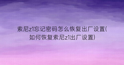 “索尼z1忘记密码怎么恢复出厂设置(如何恢复索尼z1出厂设置)