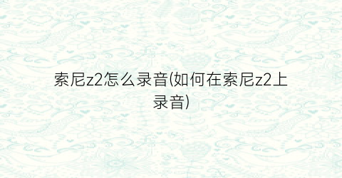 索尼z2怎么录音(如何在索尼z2上录音)