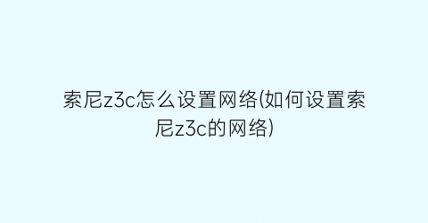 “索尼z3c怎么设置网络(如何设置索尼z3c的网络)