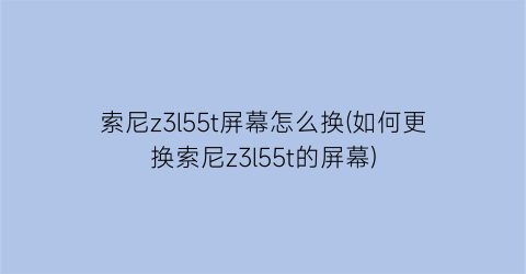 “索尼z3l55t屏幕怎么换(如何更换索尼z3l55t的屏幕)