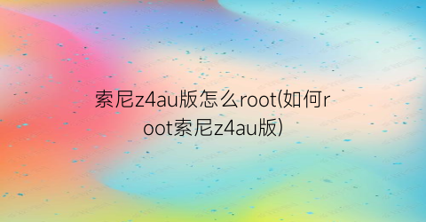 索尼z4au版怎么root(如何root索尼z4au版)