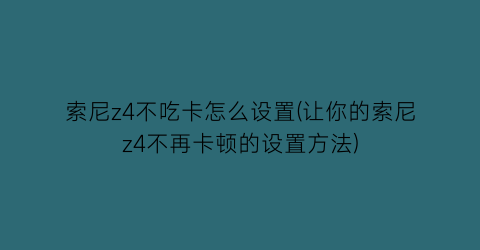 “索尼z4不吃卡怎么设置(让你的索尼z4不再卡顿的设置方法)