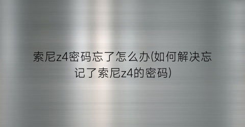 “索尼z4密码忘了怎么办(如何解决忘记了索尼z4的密码)