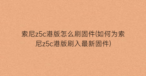 “索尼z5c港版怎么刷固件(如何为索尼z5c港版刷入最新固件)