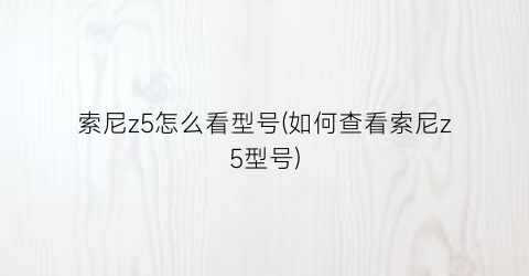 索尼z5怎么看型号(如何查看索尼z5型号)