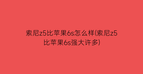 “索尼z5比苹果6s怎么样(索尼z5比苹果6s强大许多)