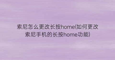“索尼怎么更改长按home(如何更改索尼手机的长按home功能)