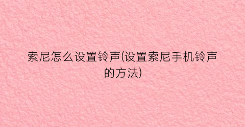 索尼怎么设置铃声(设置索尼手机铃声的方法)