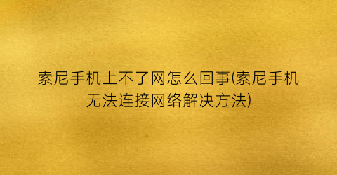 索尼手机上不了网怎么回事(索尼手机无法连接网络解决方法)