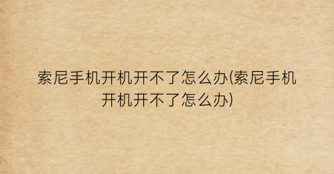 索尼手机开机开不了怎么办(索尼手机开机开不了怎么办)