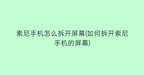 索尼手机怎么拆开屏幕(如何拆开索尼手机的屏幕)