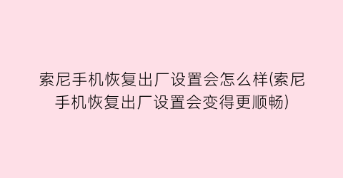 “索尼手机恢复出厂设置会怎么样(索尼手机恢复出厂设置会变得更顺畅)