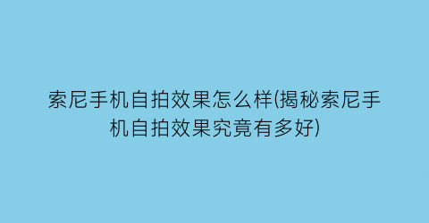 “索尼手机自拍效果怎么样(揭秘索尼手机自拍效果究竟有多好)