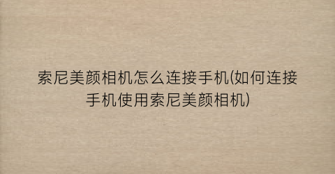 索尼美颜相机怎么连接手机(如何连接手机使用索尼美颜相机)