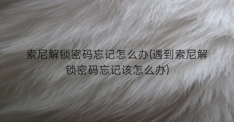 “索尼解锁密码忘记怎么办(遇到索尼解锁密码忘记该怎么办)