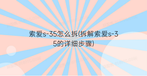 “索爱s-35怎么拆(拆解索爱s-35的详细步骤)