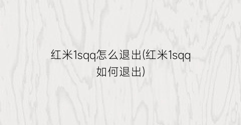 “红米1sqq怎么退出(红米1sqq如何退出)