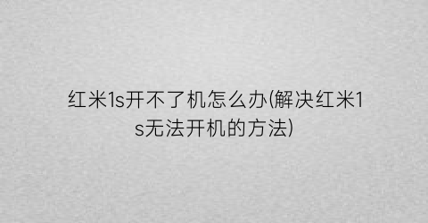 “红米1s开不了机怎么办(解决红米1s无法开机的方法)