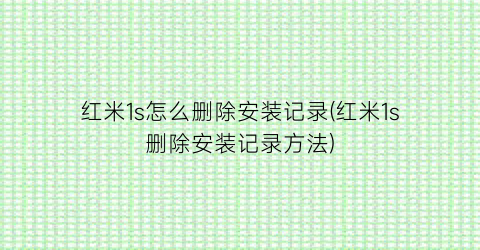 红米1s怎么删除安装记录(红米1s删除安装记录方法)