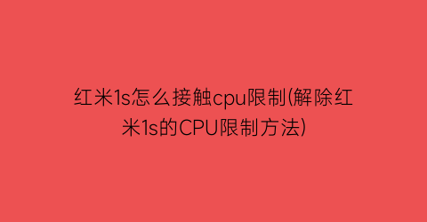 红米1s怎么接触cpu限制(解除红米1s的CPU限制方法)