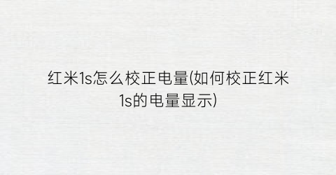 红米1s怎么校正电量(如何校正红米1s的电量显示)