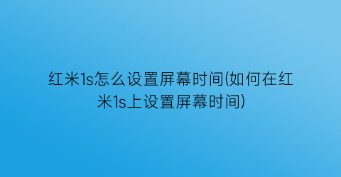 红米1s怎么设置屏幕时间(如何在红米1s上设置屏幕时间)