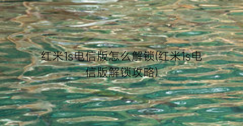 “红米1s电信版怎么解锁(红米1s电信版解锁攻略)