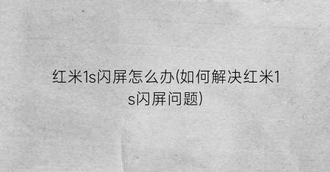 “红米1s闪屏怎么办(如何解决红米1s闪屏问题)