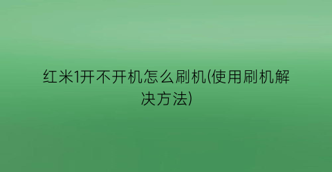 红米1开不开机怎么刷机(使用刷机解决方法)