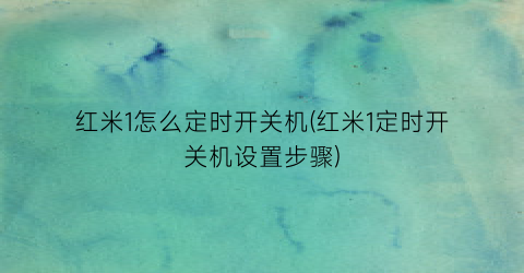 红米1怎么定时开关机(红米1定时开关机设置步骤)