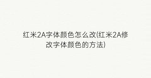 红米2A字体颜色怎么改(红米2A修改字体颜色的方法)