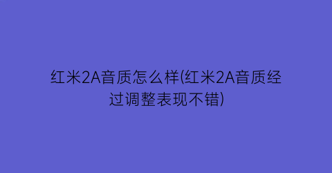 红米2A音质怎么样(红米2A音质经过调整表现不错)