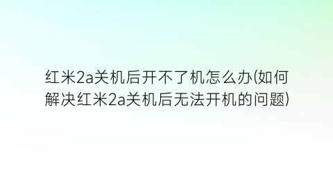 红米2a关机后开不了机怎么办(如何解决红米2a关机后无法开机的问题)