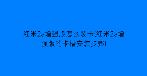 红米2a增强版怎么装卡(红米2a增强版的卡槽安装步骤)