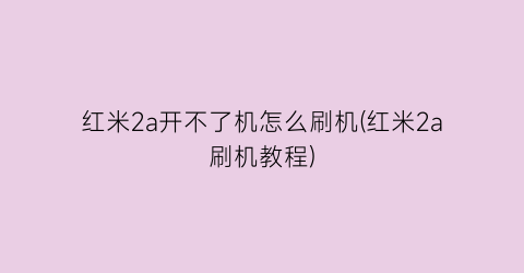 红米2a开不了机怎么刷机(红米2a刷机教程)