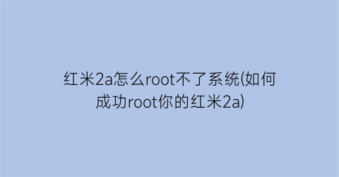 红米2a怎么root不了系统(如何成功root你的红米2a)